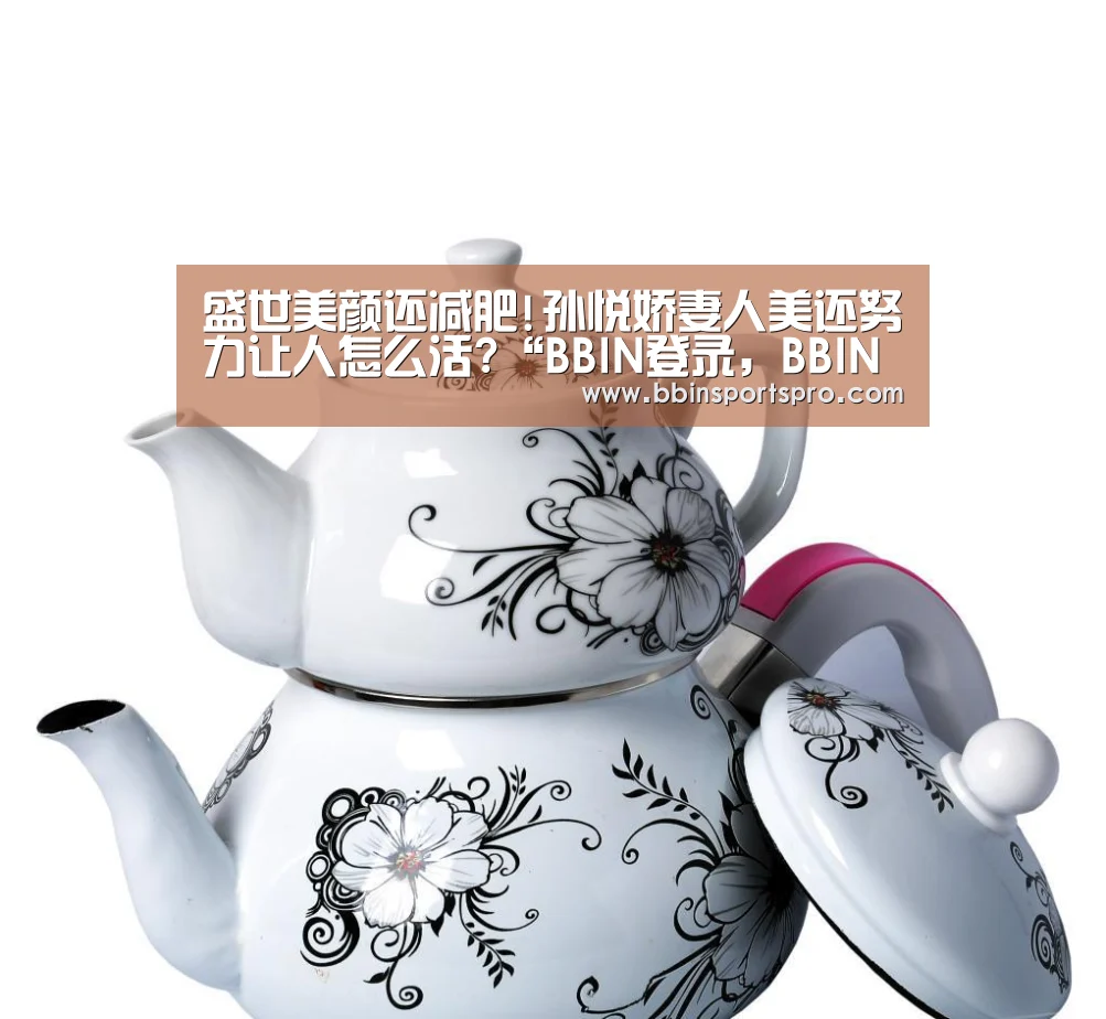 盛世美颜还减肥!孙悦娇妻人美还努力让人怎么活?“BBIN登录,BBIN下载,BBIN入口,BBIN电竞”(图2) BBIN登录,BBIN下载,BBIN入口,BBIN电竞