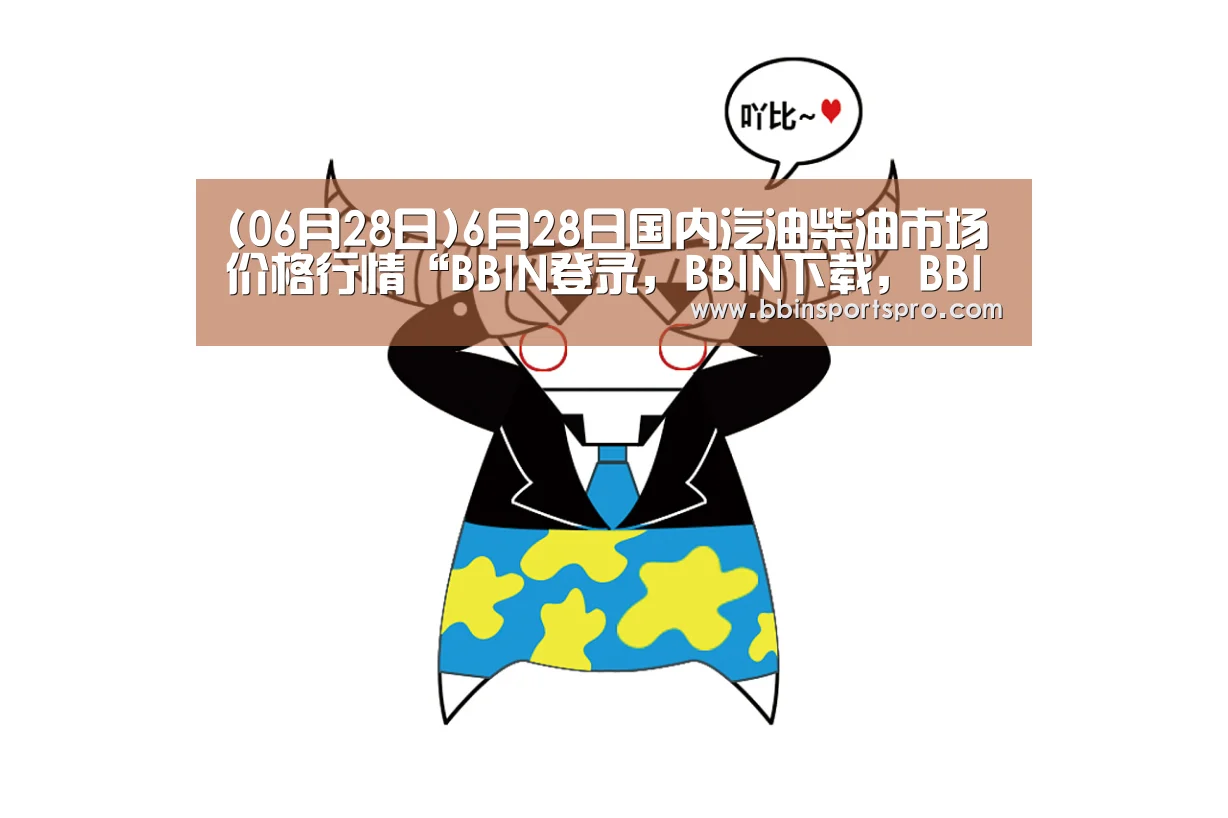 (06月28日)6月28日国内汽油柴油市场价格行情“BBIN登录,BBIN下载,BBIN入口,BBIN电竞”(图1) BBIN登录,BBIN下载,BBIN入口,BBIN电竞