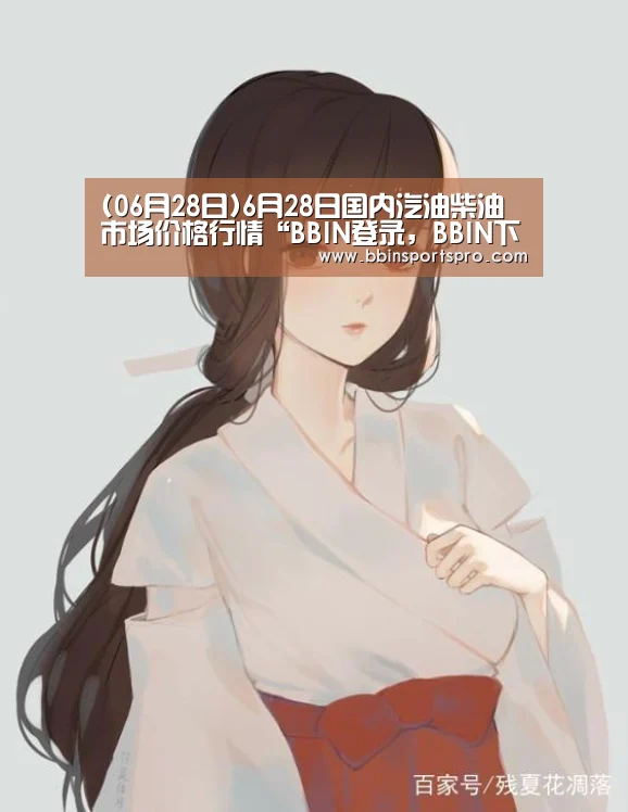 (06月28日)6月28日国内汽油柴油市场价格行情“BBIN登录,BBIN下载,BBIN入口,BBIN电竞”(图3) BBIN登录,BBIN下载,BBIN入口,BBIN电竞