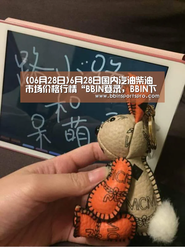 (06月28日)6月28日国内汽油柴油市场价格行情“BBIN登录,BBIN下载,BBIN入口,BBIN电竞”(图2) BBIN登录,BBIN下载,BBIN入口,BBIN电竞