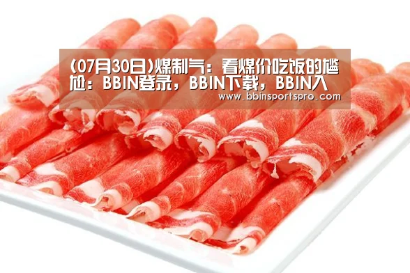 (07月30日)煤制气:看煤价吃饭的尴尬:BBIN登录,BBIN下载,BBIN入口,BBIN电竞(图1) BBIN登录,BBIN下载,BBIN入口,BBIN电竞